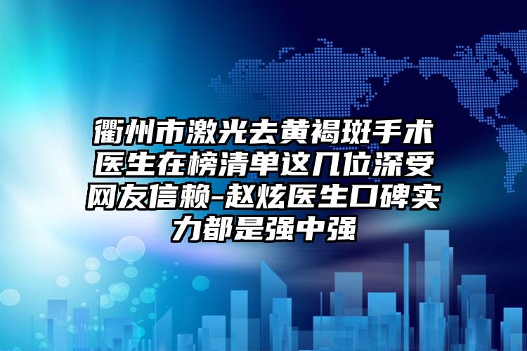 衢州市激光去黄褐斑手术医生在榜清单这几位深受网友信赖-赵炫医生口碑实力都是强中强