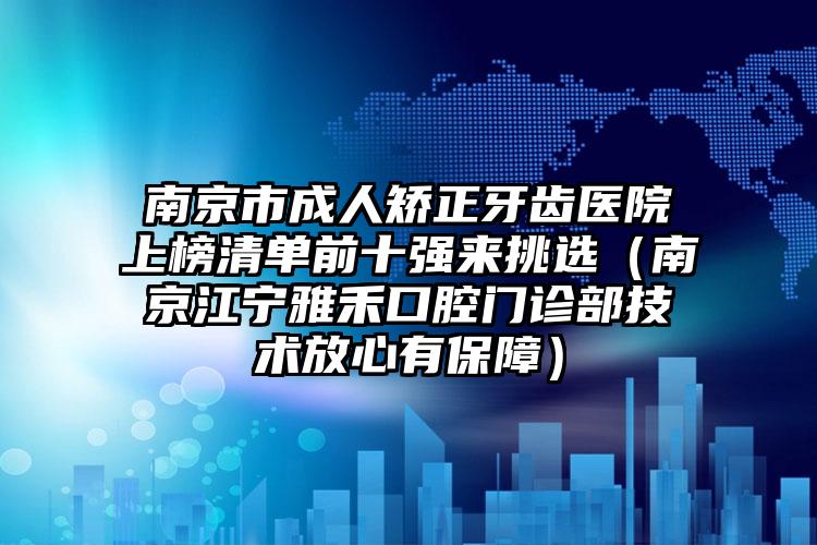 南京市成人矫正牙齿医院上榜清单前十强来挑选（南京江宁雅禾口腔门诊部技术放心有保障）