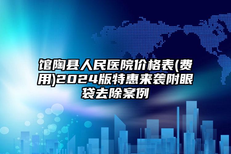 馆陶县人民医院价格表(费用)2024版特惠来袭附眼袋去除案例