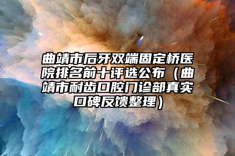 曲靖市后牙双端固定桥医院排名前十评选公布（曲靖市耐齿口腔门诊部真实口碑反馈整理）