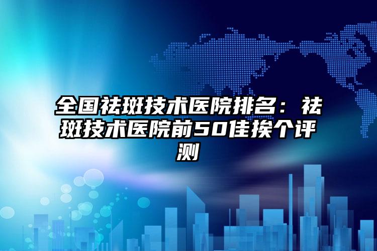 全国祛斑技术医院排名：祛斑技术医院前50佳挨个评测