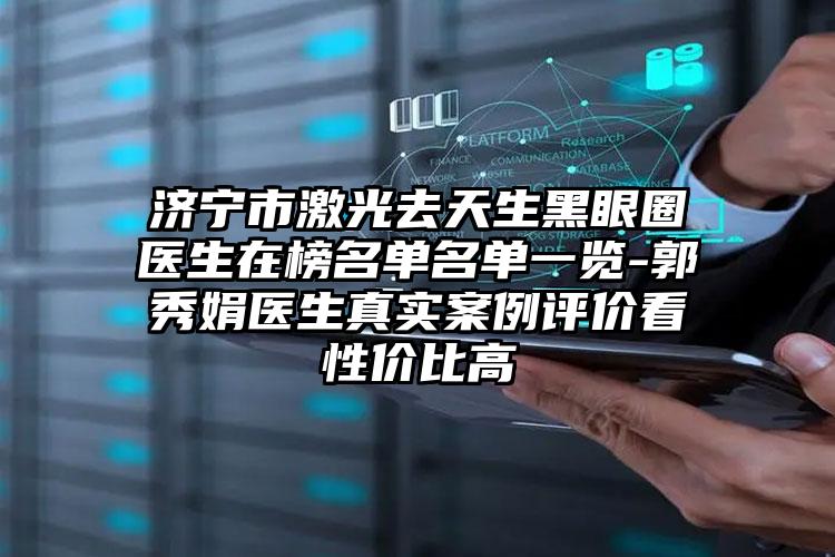 济宁市激光去天生黑眼圈医生在榜名单名单一览-郭秀娟医生真实案例评价看性价比高