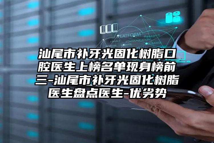 汕尾市补牙光固化树脂口腔医生上榜名单现身榜前三-汕尾市补牙光固化树脂医生盘点医生-优劣势