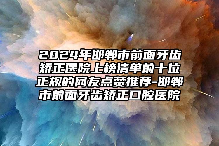 2024年邯郸市前面牙齿矫正医院上榜清单前十位正规的网友点赞推荐-邯郸市前面牙齿矫正口腔医院