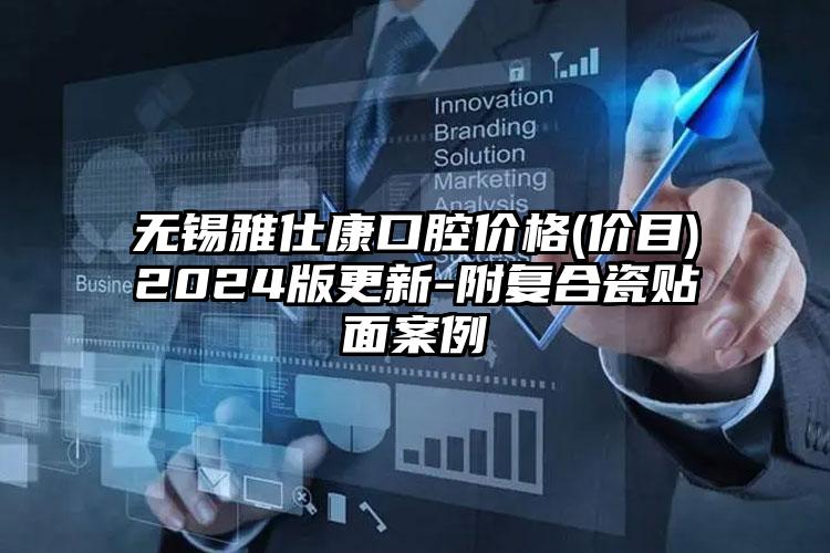 无锡雅仕康口腔价格(价目)2024版更新-附复合瓷贴面案例