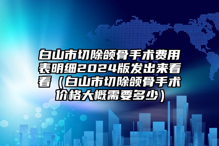 白山市切除颌骨手术费用表明细2024版发出来看看（白山市切除颌骨手术价格大概需要多少）