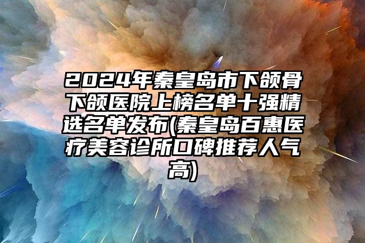 2024年秦皇岛市下颌骨下颌医院上榜名单十强精选名单发布(秦皇岛百惠医疗美容诊所口碑推荐人气高)