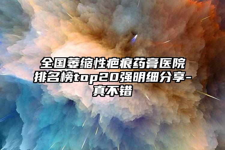 全国萎缩性疤痕药膏医院排名榜top20强明细分享-真不错