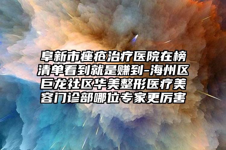 阜新市痤疮治疗医院在榜清单看到就是赚到-海州区巨龙社区华美整形医疗美容门诊部哪位专家更厉害