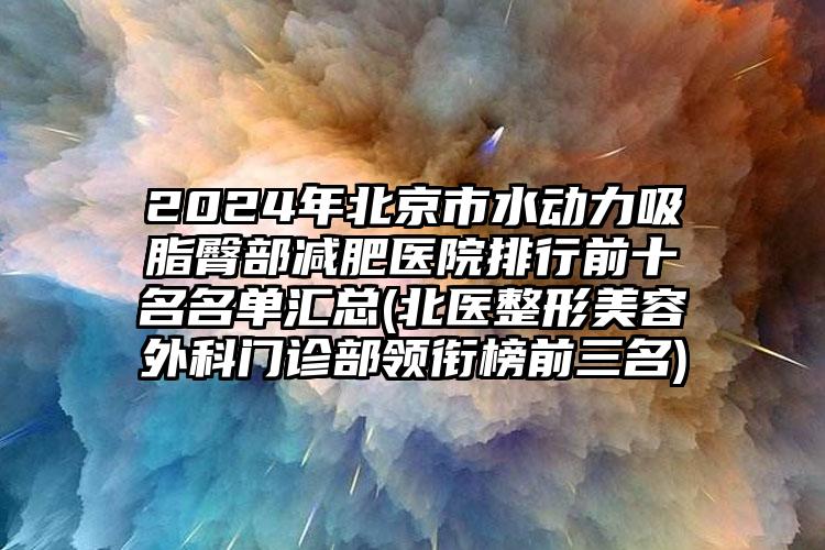 2024年北京市水动力吸脂臀部减肥医院排行前十名名单汇总(北医整形美容外科门诊部领衔榜前三名)