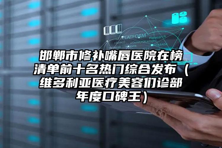 邯郸市修补嘴唇医院在榜清单前十名热门综合发布（维多利亚医疗美容们诊部年度口碑王）