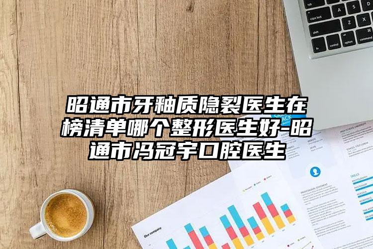 昭通市牙釉质隐裂医生在榜清单哪个整形医生好-昭通市冯冠宇口腔医生