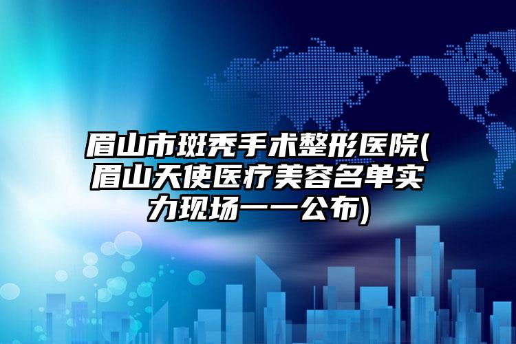 眉山市斑秃手术整形医院(眉山天使医疗美容名单实力现场一一公布)