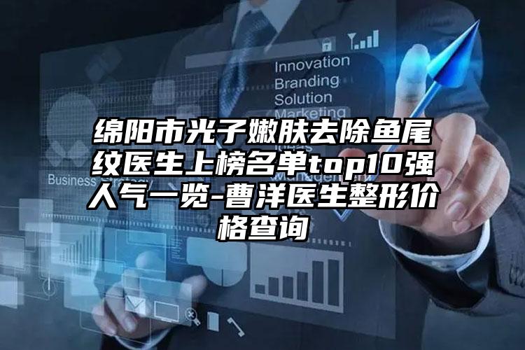 绵阳市光子嫩肤去除鱼尾纹医生上榜名单top10强人气一览-曹洋医生整形价格查询