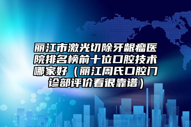 丽江市激光切除牙龈瘤医院排名榜前十位口腔技术哪家好（丽江周氏口腔门诊部评价看很靠谱）