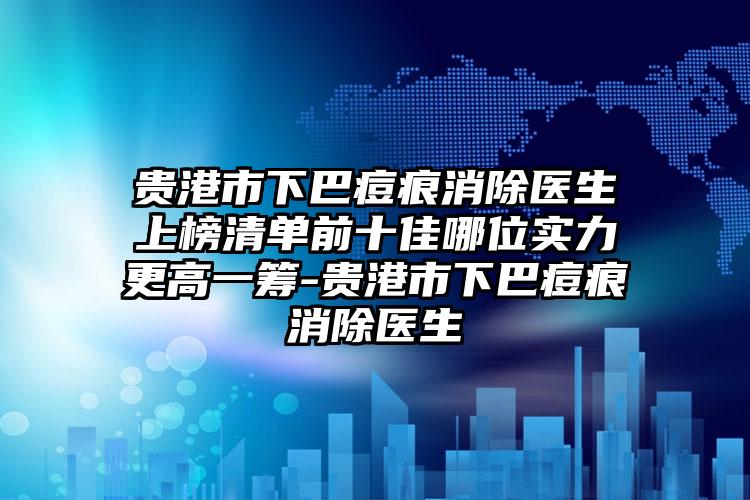 贵港市下巴痘痕消除医生上榜清单前十佳哪位实力更高一筹-贵港市下巴痘痕消除医生