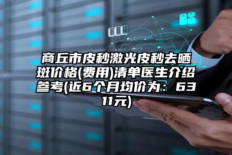 商丘市皮秒激光皮秒去晒斑价格(费用)清单医生介绍参考(近6个月均价为：6311元)