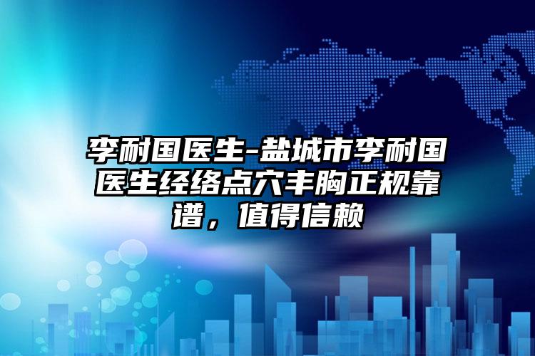 李耐国医生-盐城市李耐国医生经络点穴丰胸正规靠谱，值得信赖