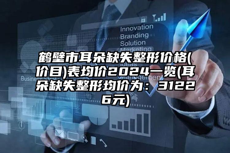 鹤壁市耳朵缺失整形价格(价目)表均价2024一览(耳朵缺失整形均价为：31226元)