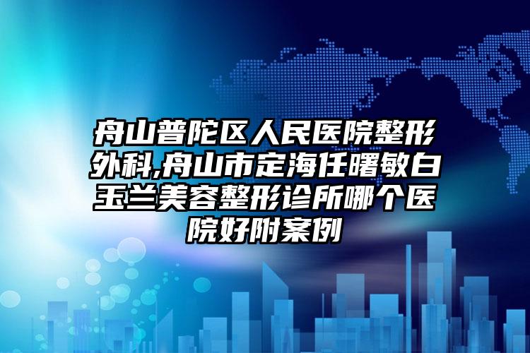 舟山普陀区人民医院整形外科,舟山市定海任曙敏白玉兰美容整形诊所哪个医院好附案例