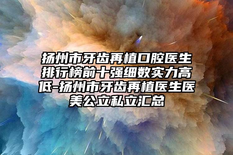 扬州市牙齿再植口腔医生排行榜前十强细数实力高低-扬州市牙齿再植医生医美公立私立汇总