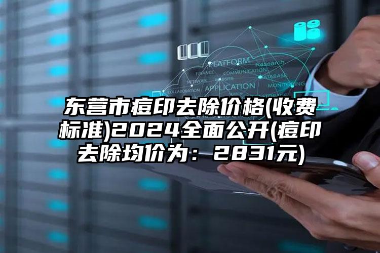 东营市痘印去除价格(收费标准)2024全面公开(痘印去除均价为：2831元)