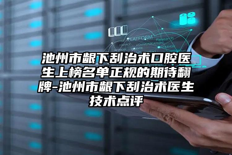 池州市龈下刮治术口腔医生上榜名单正规的期待翻牌-池州市龈下刮治术医生技术点评