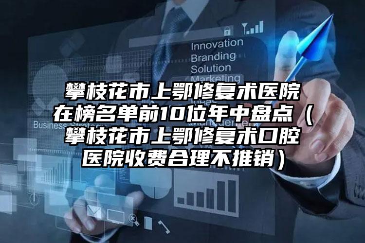 攀枝花市上鄂修复术医院在榜名单前10位年中盘点（攀枝花市上鄂修复术口腔医院收费合理不推销）