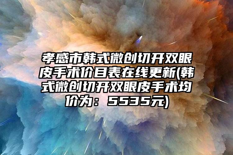 孝感市韩式微创切开双眼皮手术价目表在线更新(韩式微创切开双眼皮手术均价为：5535元)