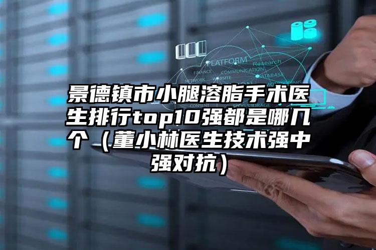 景德镇市小腿溶脂手术医生排行top10强都是哪几个（董小林医生技术强中强对抗）