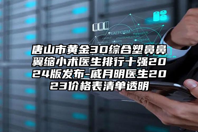 唐山市黄金3D综合塑鼻鼻翼缩小术医生排行十强2024版发布-戚月明医生2023价格表清单透明