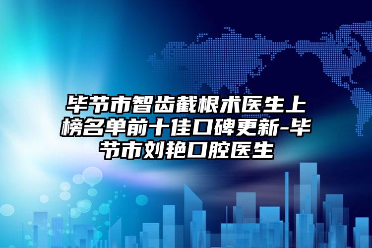 毕节市智齿截根术医生上榜名单前十佳口碑更新-毕节市刘艳口腔医生