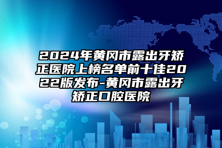 2024年黄冈市露出牙矫正医院上榜名单前十佳2022版发布-黄冈市露出牙矫正口腔医院