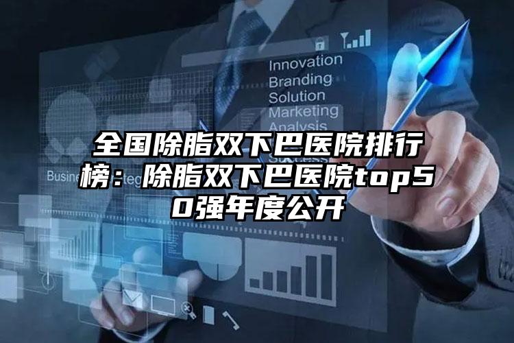 全国除脂双下巴医院排行榜：除脂双下巴医院top50强年度公开