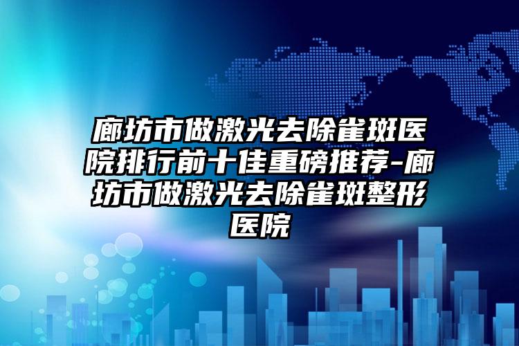 廊坊市做激光去除雀斑医院排行前十佳重磅推荐-廊坊市做激光去除雀斑整形医院