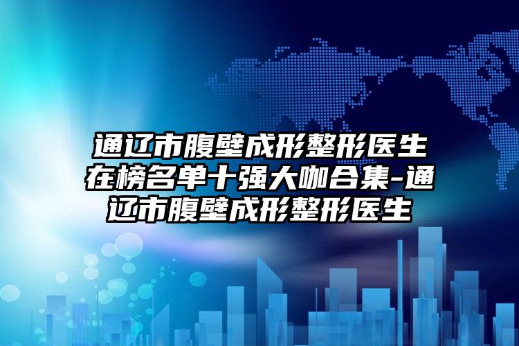 通辽市腹壁成形整形医生在榜名单十强大咖合集-通辽市腹壁成形整形医生