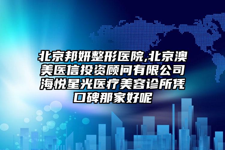 北京邦妍整形医院,北京澳美医信投资顾问有限公司海悦星光医疗美容诊所凭口碑那家好呢