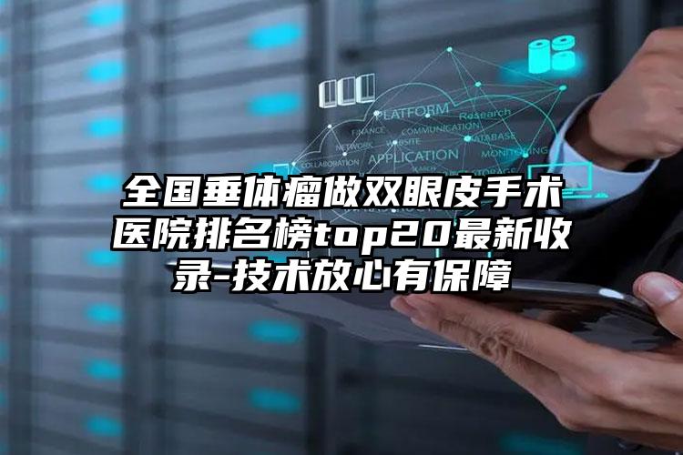 全国垂体瘤做双眼皮手术医院排名榜top20最新收录-技术放心有保障