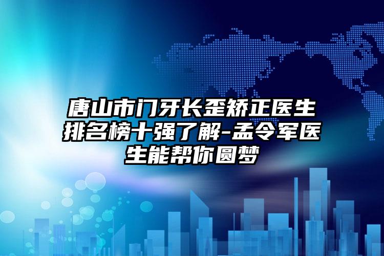 唐山市门牙长歪矫正医生排名榜十强了解-孟令军医生能帮你圆梦