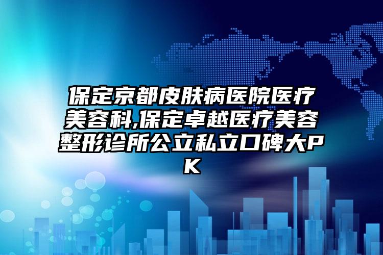 保定京都皮肤病医院医疗美容科,保定卓越医疗美容整形诊所公立私立口碑大PK