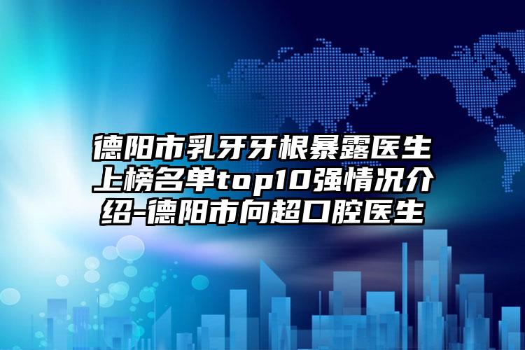 德阳市乳牙牙根暴露医生上榜名单top10强情况介绍-德阳市向超口腔医生