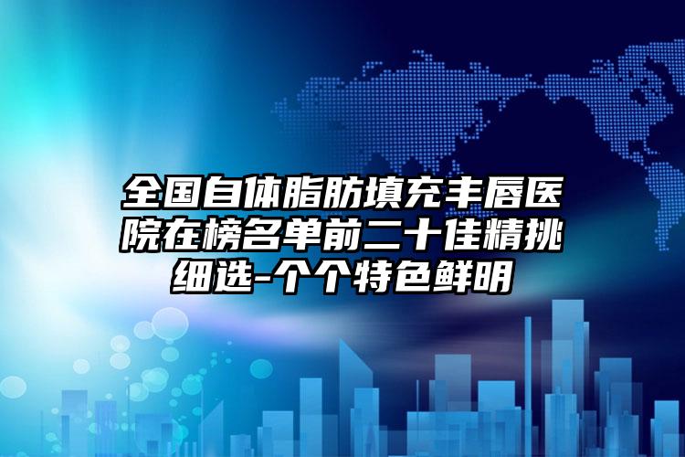 全国自体脂肪填充丰唇医院在榜名单前二十佳精挑细选-个个特色鲜明