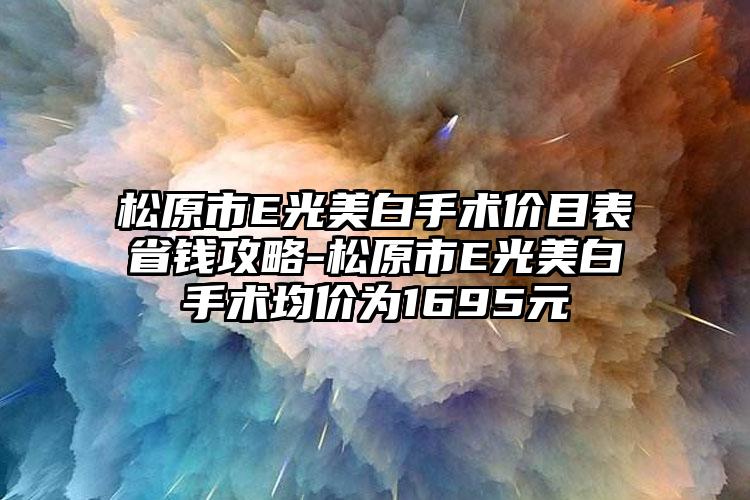 松原市E光美白手术价目表省钱攻略-松原市E光美白手术均价为1695元