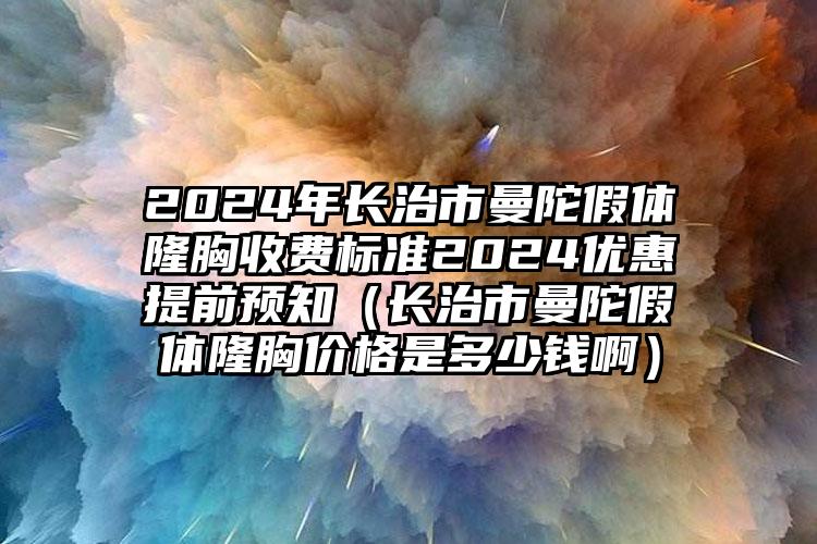 2024年长治市曼陀假体隆胸收费标准2024优惠提前预知（长治市曼陀假体隆胸价格是多少钱啊）