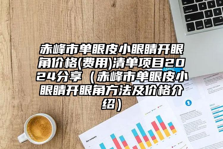 赤峰市单眼皮小眼睛开眼角价格(费用)清单项目2024分享（赤峰市单眼皮小眼睛开眼角方法及价格介绍）