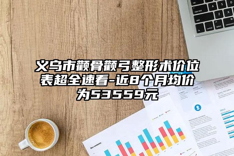 义乌市颧骨颧弓整形术价位表超全速看-近8个月均价为53559元