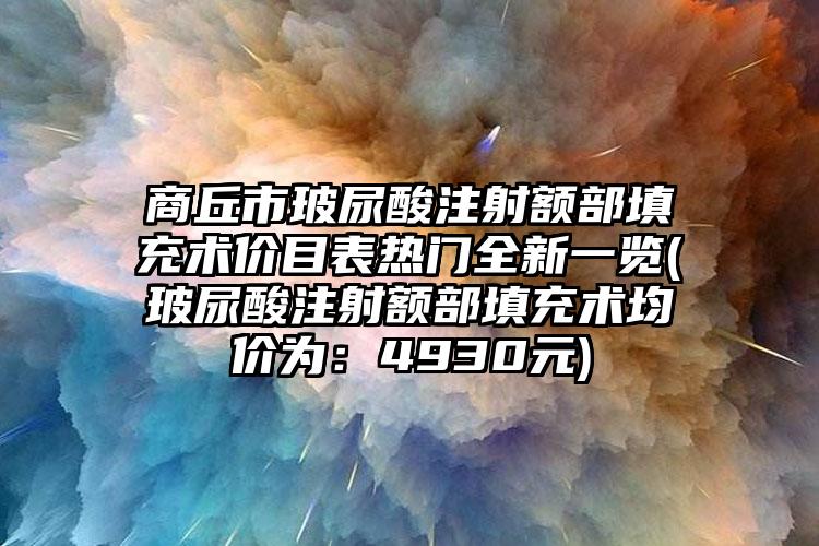 商丘市玻尿酸注射额部填充术价目表热门全新一览(玻尿酸注射额部填充术均价为：4930元)