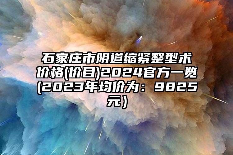 石家庄市阴道缩紧整型术价格(价目)2024官方一览(2023年均价为：9825元）