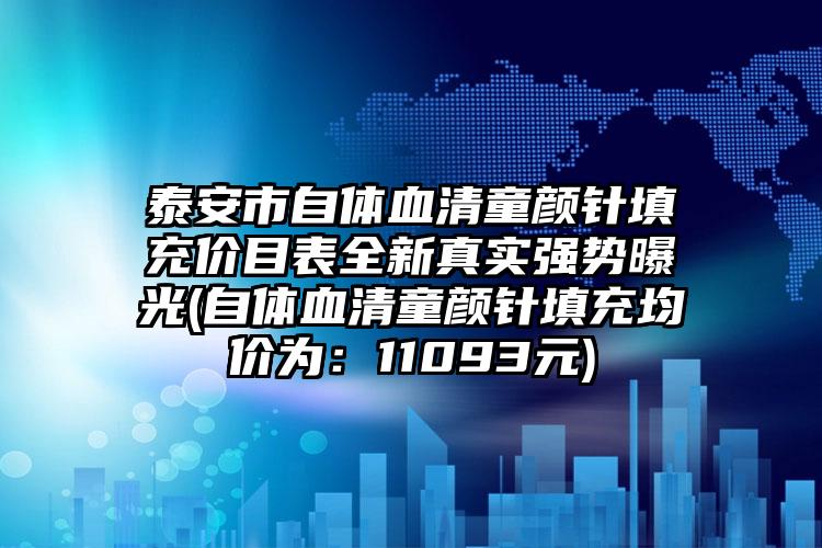 泰安市自体血清童颜针填充价目表全新真实强势曝光(自体血清童颜针填充均价为：11093元)