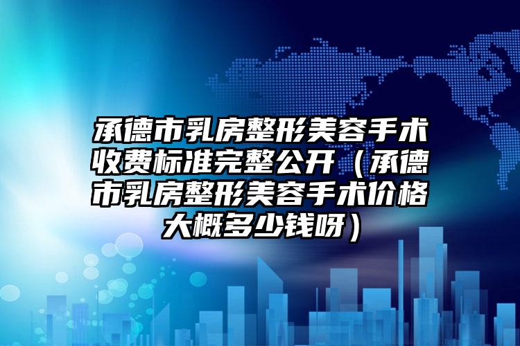 承德市乳房整形美容手术收费标准完整公开（承德市乳房整形美容手术价格大概多少钱呀）